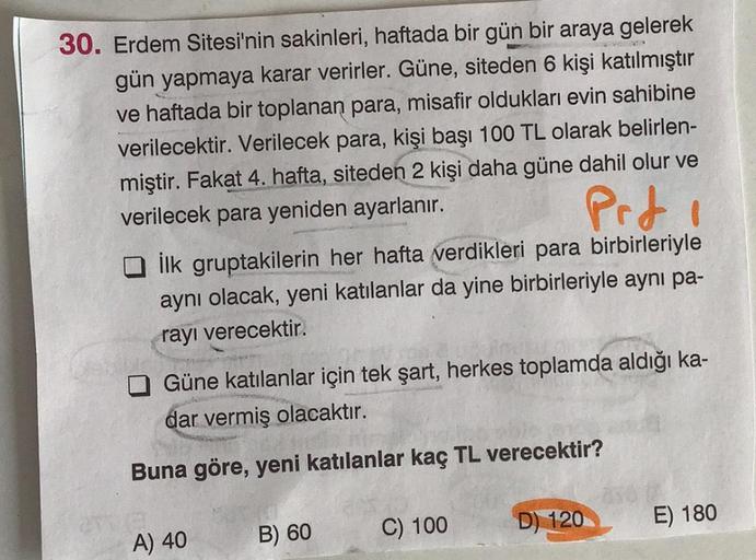 30. Erdem Sitesi'nin sakinleri, haftada bir gün bir araya gelerek
gün yapmaya karar verirler. Güne, siteden 6 kişi katılmıştır
ve haftada bir toplanan para, misafir oldukları evin sahibine
verilecektir. Verilecek para, kişi başı 100 TL olarak belirlen-
miş