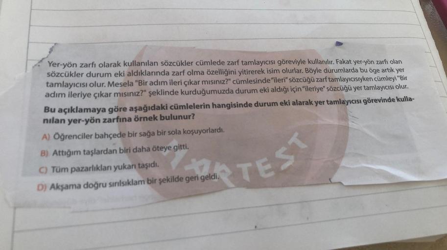 Yer-yön zarfı olarak kullanılan sözcükler cümlede zarf tamlayıcısı göreviyle kullanılır. Fakat yer-yön zarfı olan
sözcükler durum eki aldıklarında zarf olma özelliğini yitirerek isim olurlar. Böyle durumlarda bu öge artık yer
tamlayıcısı olur. Mesela "Bir 