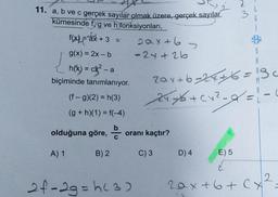 3
+
11. a, b ve c gerçek sayılar olmak üzere, gerçek sayılar
kümesinde f, g ve h fonksiyonları,
f(x) Fax +3 =
2ax+6 >
g(x) = 2x - b - 24+2b
h(x) = cx? - a
biçiminde tanımlanıyor.
(
S
A
zax+6=2&t=9c
2% + C +2 -1 = 1
-
(f-9)(2) = n(3)
(g + h)(1) = f(-4)
olduğuna göre,
oranı kaçtır?
A) 1
B) 2
C) 3
D) 4
E) 5
2f-2g=h(3)
2ax+6+ (x²
