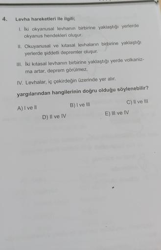 4.
Levha hareketleri ile ilgili;
1. İki okyanusal levhanın birbirine yaklaştığı yerlerde
okyanus hendekleri oluşur.
II. Okuyanusal ve kitasal levhaların birbirine yaklaştığı
yerlerde şiddetli depremler oluşur.
III. İki kitasal levhanın birbirine yaklaştığı