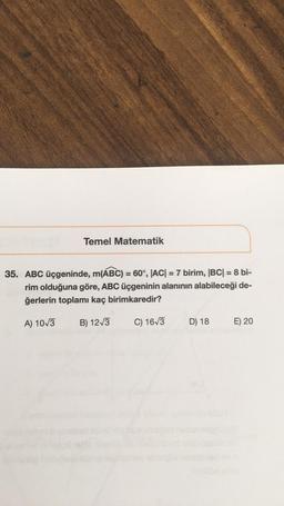 Temel Matematik
3
35. ABC üçgeninde, m(ABC) = 60°, |AC| = 7 birim, |BC| = 8 bi-
rim olduğuna göre, ABC üçgeninin alanının alabileceği de-
ğerlerin toplamı kaç birimkaredir?
A) 1073
B) 12V3
C) 163
D) 18
E) 20