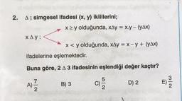 2. A; simgesel ifadesi (x, y) ikililerini;
x y olduğunda, xay = x.y - (yax)
XAy:
x < y olduğunda, xay = x - y + (yax)
ifadelerine eşlemektedir.
Buna göre, 2 A 3 ifadesinin eşlendiği değer kaçtır?
A)
B) 3
C)
A)
2
c
D) 2
E)
2
