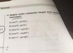 Trigonometri
10. Aşağıda verilen noktalardan hangisi birim çember
üzerindedir?
5)3
A) (sin 77º, sin 103°)
B) (cos 15°, sin 75°)
C) (sin 210°, cos 120°)
D) (cos73°, cos287°)
E) (sin 111°, sin 159°)
12x = 2
