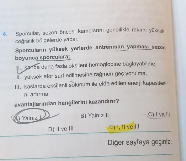 4.
Sporcular, sezon öncesi kamplarını genellikle rakımı yüksek
coğrafik bölgelerde yapar.
Sporcuların yüksek yerlerde antrenman yapması sezon
boyunca sporculara;
11. kanda daha fazla oksijeni hemoglobine bağlayabilme,
II. yüksek efor sarf edilmesine rağmen