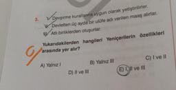 3.
Devşirm
Devşirme kurallarına uygun olarak yetiştirilirler.
W. Devletten üç ayda bir ulûfe adı verilen maaş alırlar.
NK Atli birliklerden oluşurlar.
Yukarıdakilerden hangileri Yeniçerilerin özellikleri
arasında yer alır?
9
A) Yalnız!
B) Yalnız III
D) II ve III
C) I ve II
E) I, II ve III