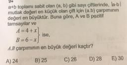 9.
a+b toplamı sabit olan (a, b) gibi sayı çiftlerinde, la-bl
mutlak değeri en küçük olan çift için (a.b) çarpımının
değeri en büyüktür. Buna göre, A ve B pozitif
tamsayılar ve
A=4+x
ise,
B=6-x
A.B çarpımının en büyük değeri kaçtır?
on noon
A) 24 B) 25 C) 26 D) 28 E) 30