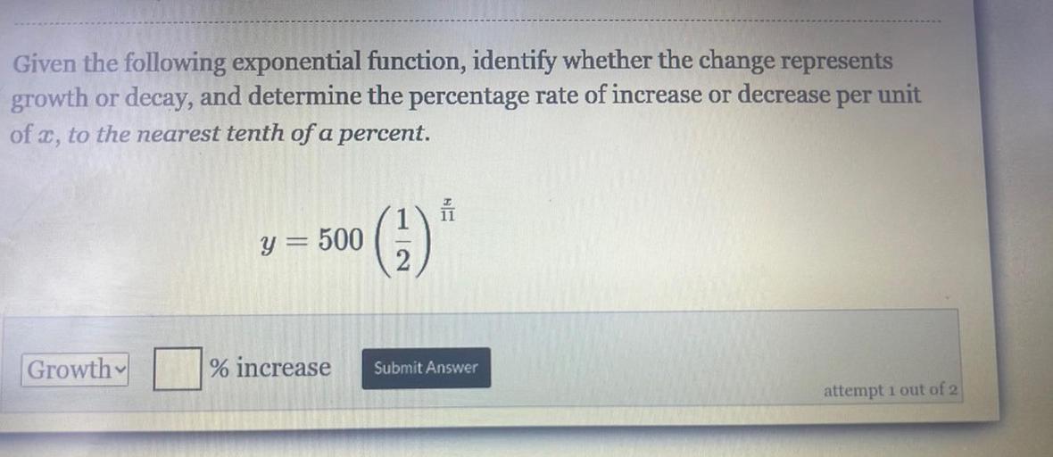 Given the following exponential function, identify whether the change represents growth or decay, and determine the percentage rate of increase or decrease per unit of x, to the nearest tenth of a percent.
y = 500(1/2)^(x/11)