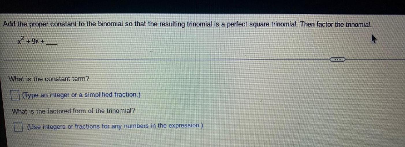 Add the proper constant to the binomial so that the resulting trinomial is a perfect square trinomial. Then factor the trinomial.
x^2 + 9x +______
a)What is the constant term?
b)What is the factored form of the trinomial?