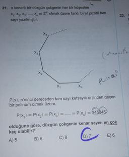 21. n kenarlı bir düzgün çokgenin her bir köşesine
x, X₂, Xz, xezt olmak üzere farklı birer pozitif tam
sayı yazılmıştır.
23. C
X₂
Plxl=Qx
X,
X
P(x), n'ninci dereceden tam sayı katsayılı orijinden geçen
bir polinom olmak üzere;
-
=
=
P(x,) = P(x) = P(x3)
X3
=
P(,
= P(x) = 345345
olduğuna göre, düzgün çokgenin kenar sayısı en çok
kaç olabilir?
A) 5 B) 8 C) 9 D) 7
E) 6