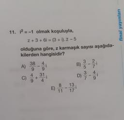 final yayınları
11. 12 = -1 olmak koşuluyla,
2 + 3 + 61 = (3 + i). Z -5
olduğuna göre, z karmaşık sayısı aşağıda-
kilerden hangisidir?
2
-
A)
38
9
4
+
9
4
i
9
31
i
4.
3
B)
5
3
D)
with to
-
E) 8 4 13 10
)
11
17
