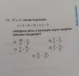 final yayınları
11. 12 = -1 olmak koşuluyla,
2 + 3 + 61 = (3 + i). Z -5
olduğuna göre, z karmaşık sayısı aşağıda-
kilerden hangisidir?
2
-
A)
38
9
4
+
9
4
i
9
31
i
4.
3
B)
5
3
D)
with to
-
E) 8 4 13 10
)
11
17
