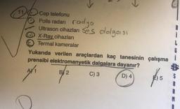 -
I).
11 Cep telefonu
Polis radarı radyo
Ultrason cihazları ses dolgoist
X-Ray cihazları
Termal kameralar
Yukarıda verilen araçlardan kaç tanesinin çalışma
prensibi elektromanyetik dalgalara dayanır?
2
BY2
C) 3
D) 4
E) 5
As
$