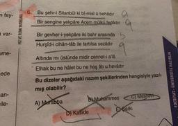 6.
n fay-
Bu şehr-i Sitanbûl ki bî-misl u behâdir
Bir sengine yekpare Acem mülkü fedâdır
HIZ VE RENK YAYINLARI
i var-
Bir gevher-i-yekpâre iki bahr arasında b
Hurşid-i cihân-tâb ile tartılsa sezâdır
ume-
Altında mı üstünde midir cennet-i a'lâ
Elhak bu ne hâlet bu ne hoş âb u hevâdır
ede
Bu dizeler aşağıdaki nazım şekillerinden hangisiyle yazıl-
EDEBİYAT - UNIVERSITE HAZIRLIK
mış olabilir?
an-
C) Mesnevi
B) Muhammes
ile-
A) Murabba
ESarki
D) Kaside