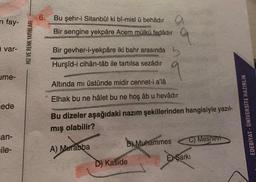 6.
n fay-
Bu şehr-i Sitanbûl ki bî-misl u behâdir
Bir sengine yekpare Acem mülkü fedâdır
HIZ VE RENK YAYINLARI
i var-
Bir gevher-i-yekpâre iki bahr arasında b
Hurşid-i cihân-tâb ile tartılsa sezâdır
ume-
Altında mı üstünde midir cennet-i a'lâ
Elhak bu ne hâlet bu ne hoş âb u hevâdır
ede
Bu dizeler aşağıdaki nazım şekillerinden hangisiyle yazıl-
EDEBİYAT - UNIVERSITE HAZIRLIK
mış olabilir?
an-
C) Mesnevi
B) Muhammes
ile-
A) Murabba
ESarki
D) Kaside
