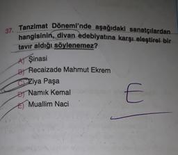 37. Tanzimat Dönemi'nde aşağıdaki sanatçılardan
hangisinin, divan edebiyatına karşı eleştirel bir
tavır aldığı söylenemez?
A) Şinasi
B
Recaizade Mahmut Ekrem
Ziya Paşa
O Namık Kemal
Đ
E) Muallim Naci
E