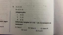 112
12
2.4
9. A= {1, 2}
B = {2, 3, 4}
olduğuna göre,
1. (4, 2)
II. (1,2)
III. (2,3)
ikililerinden hangileri (A x B) n (Ax A) kümesinin ele-
manlarıdır?
uluk değeri
niz MI
A) Yalnız !
D) I ve II
B) Yalnız II
C) Yalnız III
E) II ve III