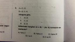 112
12
2.4
9. A= {1, 2}
B = {2, 3, 4}
olduğuna göre,
1. (4, 2)
II. (1,2)
III. (2,3)
ikililerinden hangileri (A x B) n (Ax A) kümesinin ele-
manlarıdır?
uluk değeri
niz MI
A) Yalnız !
D) I ve II
B) Yalnız II
C) Yalnız III
E) II ve III
