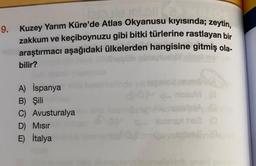 9. Kuzey Yarım Küre'de Atlas Okyanusu kıyısında; zeytin,
zakkum ve keçiboynuzu gibi bitki türlerine rastlayan bir
araştırmacı aşağıdaki ülkelerden hangisine gitmiş ola.
bilir?
nosu
A) İspanya
B) Şili
C) Avusturalya
D) Misir
E) İtalya
Ibest to
dolore