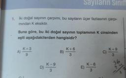 sayilarin Sinif
1. İki doğal sayının çarpımı, bu sayıların üçer fazlasının çarpi-
mindan K eksiktir.
Buna göre, bu iki doğal sayının toplaminin K cinsinden
eşiti aşağıdakilerden hangisidir?
K+3
K+6
A)
B)
K+9
C)
3
9
3
K-9
K-6
D) K9
E)
KO
3
3