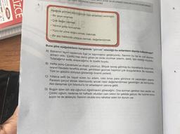 PIST 20'DİR. BU BÖLÜMDEKİ SORULARLA İLGİLİ CEVAPLARINIZI,
BÖLÜMÜNE İŞARETLEYİNİZ.
1.
3.
BAHADIR
İZCE
Aşağıda görmek sözcüğünün bazı anlamları verilmiştir:
• Bir şeye erişmek
. Çok değer vermek
• Yanına gidip konuşmak
Yüzü bir yöne doğru olmak, bakmak
• Bir şey hakkında yargıya varmak, değerlendirmek
mok
Buna göre aşağıdakilerin hangisinde “görmek” sözcüğü bu anlamların dışında kullanılmıştır?
A) Babamın tayini nedeniyle Ege'ye taşınmamız gerekiyordu. Sanırım bu işe en çok sevinen
annem oldu. Çünkü hep deniz gören bir evde oturmak isterim, derdi. İşte istediği oluyordu.
Tutacağımız evde, arayacağımız ilk özellik buydu.
B) Hafta sonu Çanakkale'ye düştü yolumuz. Birçok savaş görmüş bu topraklarda bulunmak,
oranın havasını teneffüs etmek, şehitlikleri gezmek hepimizi çok duygulandırdı. Bu topraklar,
Türk’ün gücünü dünyaya gösterdiği önemli yerlerdi.
C) Yıllarca sefil bir hayat süren bu adam, cebi biraz para görünce ne yapacağını şaşırdı.
Parasını çarçur etmek istemiyordu ancak nasıl değerlendirmesi gerektiğini de bilmiyordu.
Akil danışmak için İstanbul'a bir arkadaşının yanına geldi.
D) Bugün işten izin alıp oğlumun öğretmenini göreceğim. Ona sorman gereken bazı şeyler var.
Çünkü oğlum, nedense bir haftadır okuldan canı sıkkın bir şekilde geliyor. Ne bizimle konu-
şuyor ne de ablasıyla. Sanırım okulda onu rahatsız eden bir durum var.
4.
