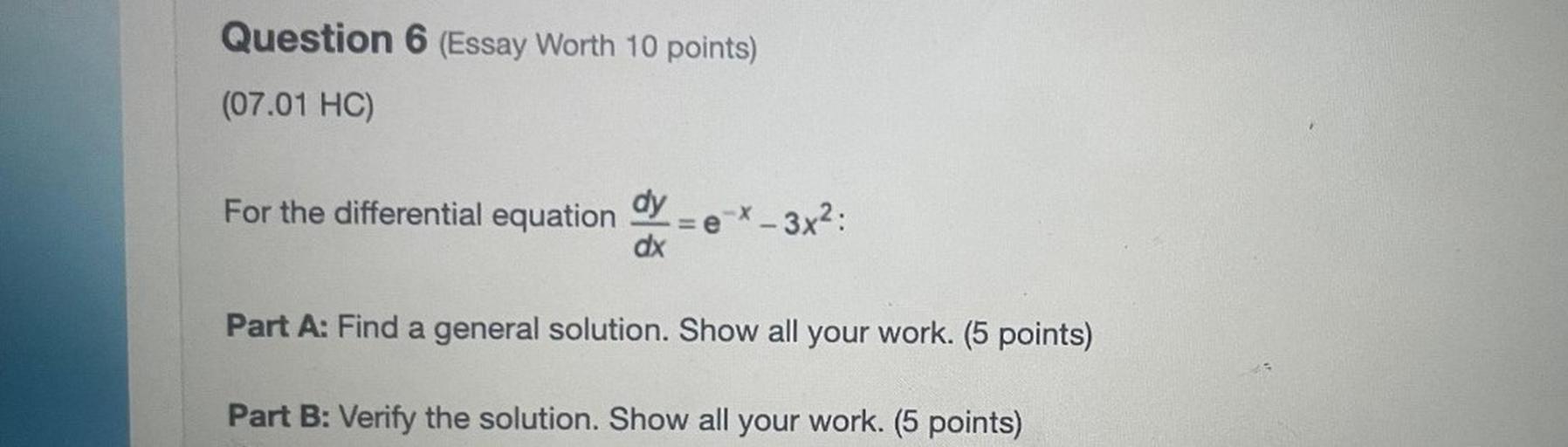 For the differential equation dy/dx=( e^-x)-3x^2:
A): Find a general solution. Show all your work.
B): Verify the solution. Show all your work.