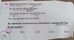 10. Benim de çok tatlı bir dünüm vardı,
II
Bir ela gözleri süzgünüm vardı.
AL
Ömrümde bir gecem, bir günüm vardı,
IV
V
Onu da usandım artık anmadan.
Bu dizelerde numaralanmış sözcüklerin hangisinde iye-
lik eki yoktur?
ALL
BI
C) III
D) IV
EV
