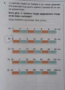 7.
1/1.000.000 ölçekli bir haritada 5 cm olarak gösterilen
P-R arasındaki kuş uçumu uzaklık II. haritada 25 cm ola-
rak gösterilmiştir.
Buna göre, II. haritanın ölçeği aşağıdakilerin hangi-
sinde doğru verilmiştir?
(Çizgi ölçeklerin uzunlukları 18'er cm'dir.)
A) 2
0
2
4
6
8 10 km
B) 6
0
6
CO
12
18
24
30 km
C) 12
0
12
24
36
48
60 km
D) 20
0
20
40
60
80
100 km
E) 50
0
50
100
150
200
250 km