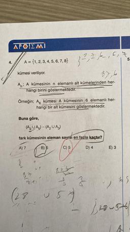 APOIEMI
5.
4.
A = {1, 2, 3, 4, 5, 6, 7, 8}
A 1.2.3.4.5.6.7.8% 32,2,4,6,
kümesi veriliyor.
87,6
Ani A kümesinin n elemanlı alt kümelerinden her-
hangi birini göstermektedir.
Örneğin; A. kümesi A kümesinin 6 elemanlı her-
hangi bir alt kümesini göstermektedir.
Buna göre,
(
AA) - (A₂UA₂)
fark kümesinin eleman sayısı en fazla kaçtır?
A) 7
B) 6
C) 5
D) 4
E) 3
A
MO
180 G
83.
Iz
(28 us
2
u
5g
esest
