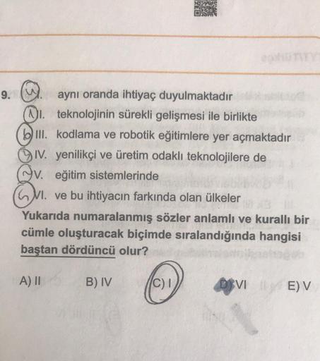 9.
aynı oranda ihtiyaç duyulmaktadır
teknolojinin sürekli gelişmesi ile birlikte
bill. kodlama ve robotik eğitimlere yer açmaktadır
IV. yenilikçi ve üretim odaklı teknolojilere de
av.
V. eğitim sistemlerinde
M. ve bu ihtiyacın farkında olan ülkeler
Yukarıd