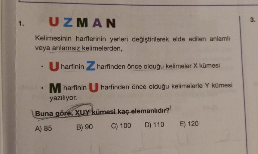 3.
1.
UZMAN
Kelimesinin harflerinin yerleri değiştirilerek elde edilen anlamlı
veya anlamsız kelimelerden,
. U harfinin Zharfinden önce olduğu kelimeler X kümesi
• M harfinin U harfinden önce olduğu kelimelerle Y kümesi
yazılıyor.
Buna göre, XUY kümesi kaç