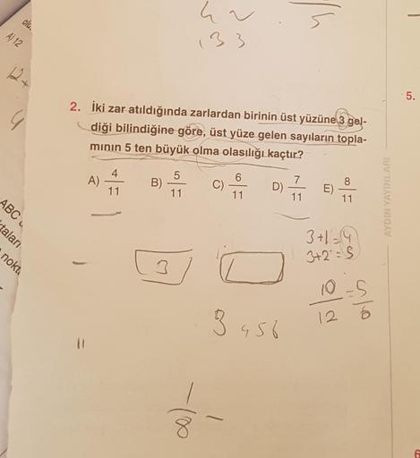 ola.
hu
133
A) 12
12
5.
2. İki zar atıldığında zarlardan birinin üst yüzüne 3 gel-
diği bilindiğine göre, üst yüze gelen sayıların topla-
minin 5 ten büyük olma olasılığı kaçtır?
4
5.
A)
6
B)
7
C)
11
D)
11
E)
o/
11
11
11
AYDIN YAYINLARI
ABC
talan
3+1-19
no