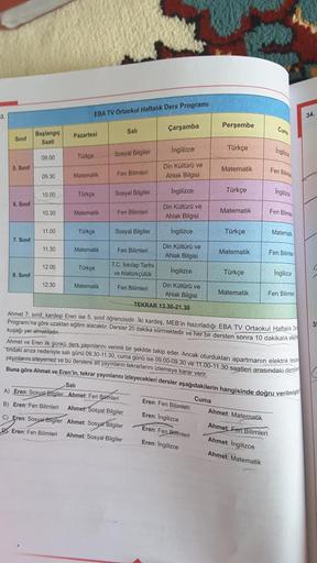 EBA TV Ortaokul Haftalık Ders Programı
13
34.
Çarşamba
Perşembe
Sali
Cuma
Sinit
Başlangıç
Saati
Pazartesi
Ingilizce
Türkçe
Ingliz
09.00
Türkçe
Sosyal Bilgiler
5. Sınıf
Din Kültürü ve
Ahlak Bilgisi
Matematik
Fen Bilimle
09.30
Matematik
Fen Bilimleri
Türkçe
