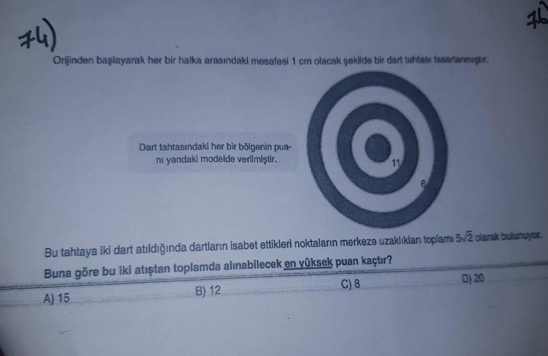 76
+6)
Orijinden başlayarak her bir halka arasındaki mesafesi 1 cm olacak şekilde bir dart tahtası tasarlanmıştır.
Dart tahtasındaki her bir bölgenin pua-
ni yandaki modelde verilmiştir.
11
6
Bu tahtaya iki dart atıldığında dartların isabet ettikleri nokta