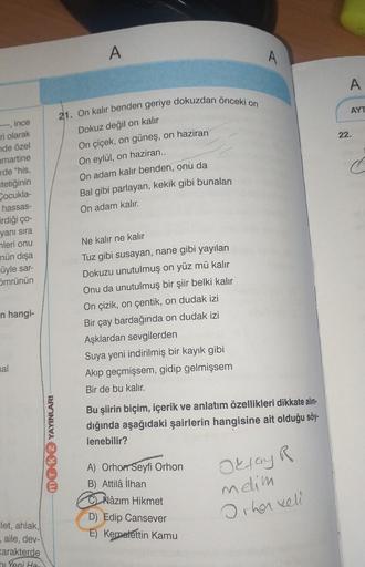 A
A
A
AYT
22.
21. On kalır benden geriye dokuzdan önceki on
Dokuz değil on kalır
On çiçek, on güneş, on haziran
On eylül, on haziran..
On adam kalır benden, onu da
Bal gibi parlayan, kekik gibi bunalan
On adam kalır.
--, ince
ri olarak
nde özel
amartine
rd