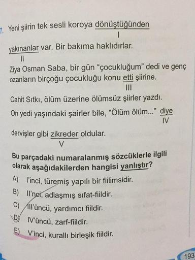 7. Yeni şiirin tek sesli koroya dönüştüğünden
1
yakınanlar var. Bir bakıma haklıdırlar.
II
Ziya Osman Saba, bir gün “çocukluğum” dedi ve genç
ozanların birçoğu çocukluğu konu etti şiirine.
III
Cahit Sıtkı, ölüm üzerine ölümsüz şiirler yazdı.
On yedi yaşınd