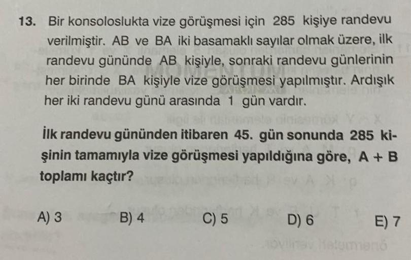 13. Bir konsoloslukta vize görüşmesi için 285 kişiye randevu
verilmiştir. AB ve BA iki basamaklı sayılar olmak üzere, ilk
randevu gününde AB kişiyle, sonraki randevu günlerinin
her birinde BA kişiyle vize görüşmesi yapılmıştır. Ardışık
her iki randevu günü