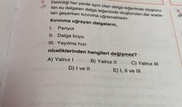 Derinliği her yerde aynı olan dalga leğeninde oluşturu-
lan su dalgaları dalga leğeninde oluşturulan dar aralık-
tan geçerken kırınıma uğramaktadır.
Kırınıma uğrayan dalgaların,
1. Periyot
II. Dalga boyu
III. Yayılma hizi
niceliklerinden hangileri değişmez?
A) Yalnızlo B) Yalnız IIC) Yalnız III.
E) I, II ve III
19 ni D) I ve II
Lielaistab
mobile stool
Lidio amoy branden