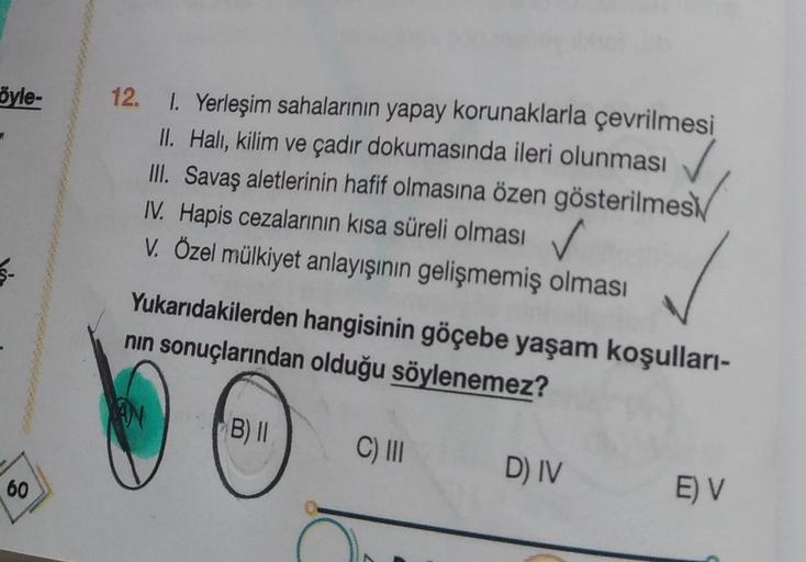 öyle-
12.
1. Yerleşim sahalarının yapay korunaklarla çevrilmesi
II. Halı, kilim ve çadır dokumasında ileri olunması
III. Savaş aletlerinin hafif olmasına özen gösterilmesi
IV. Hapis cezalarının kısa süreli olması
. ✓
V. Özel mülkiyet anlayışının gelişmemiş