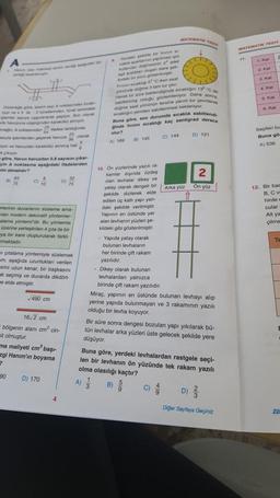 MATEMATIK TEN
MATEMATIK TESTI
11
Kat
de bir fi
yarar
Admin
por un daire you
on yod stari
Finansaar
yond de doome 3 tann tur gey.
4.
5. Kat
8. Kat
k bir süre beklendiginde sig 13 Cds
sabitlenmi olduğu gözlemleniyor. Daha sonra
doome saat yönünün tersine yarim tur gevrilerek
in yeniden sabitlenmesi bekleniyor
Buna göre, son durumda sicaklik sabitlendi.
ginde forma sicakligi kaç santigrad derece
olur?
A) 169 ) B 145 C) 144
Seçilen bu
Buna go
A) 536
2
On
Anasindan
det til mine
guitar peyor Son olarak
hana indartako aliyor
35
di And ifadesildiginda
D) 121
)
yerden geçerek have olarak
36
5
or we dan karekökü almal
6
kor
göre, Harun havuzdan 0,8 snyrerne çıkar
cin A noktasına asagidaki Ifadelerden
ini atmadır?
10. On yüzlerinde yazılı ra
karlar dişinda özdeş
8
32
75
D)
TO
75
olan lavhalar dikey ve
yatay olarak dengeli bir
Arka yüz Ön yüz
şekilde dizilerek elde
1
edilen üç katli yapi yan-
arterinin duvarlarini süsleme ama-
daki şekilde verilmiştir
mulan modern dekoratif yöntemler
Yapının en üstünde yer
alama yöntemidir. Bu yöntemle
alan levhanin yüzleri se-
Uzerine yerleştirilen 4 çıta ile bir
kildeki gibi gösterilmiştir
aya bir kare oluşturularak farklı
maktadır.
. Yapıda yatay olarak
bulunan levhaların
7 çıtalama yöntemiyle süslemek
her birinde çift rakam
om, aşağıda uzunlukları verilen
yazılıdır.
Birini uzun kenar, bir başkasını
• Dikey olarak bulunan
ak seçmiş ve duvarda dikdört-
levhalardan yalnızca
birinde çift rakam yazılıdır.
Miraç, yapının en üstünde bulunan levhayi alip
yerine yapıda bulunmayan ve 3 rakamının yazılı
16,2 cm
12. Bir bas
B, Cv
hirde
cular
Alt ya
çilme
TE
me elde etmiştir
490 cm
olduğu bir levha koyuyor.
Bir süre sonra dengesi bozulan yapı yıkılarak bu-
tun levhalar arka yüzleri üste gelecek şekilde yere
düşüyor.
bölgenin alanı cm cin-
ait olmuştur.
ma maliyeti cm2 başi-
zgi Hanım'ın boyama
2
Buna göre, yerdeki levhalardan rastgele seçi-
len bir levhanın ön yüzünde tek rakam yazılı
olma olasılığı kaçtır?
5
A) § B)
C)
-90
D) 170
4
Diğer Sayfaya Geçiniz
22