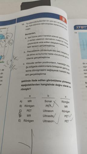 12. Tip alanında kullanılan bir çok tam ve to
lan, fizik biliminin teknolojideki ilerlemeyi
APOT
miştir.
13
Bunlardan,
a. Işık hızına yakın hareket edecek şekilde
fi verilen elektron demetinin metal be
talık tanısını gerçekleştirme
çarptırarak elde edilen