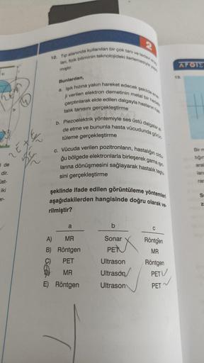 12. Tip alanında kullanılan bir çok tam ve to
lan, fizik biliminin teknolojideki ilerlemeyi
APOT
miştir.
13
Bunlardan,
a. Işık hızına yakın hareket edecek şekilde
fi verilen elektron demetinin metal be
talık tanısını gerçekleştirme
çarptırarak elde edilen 