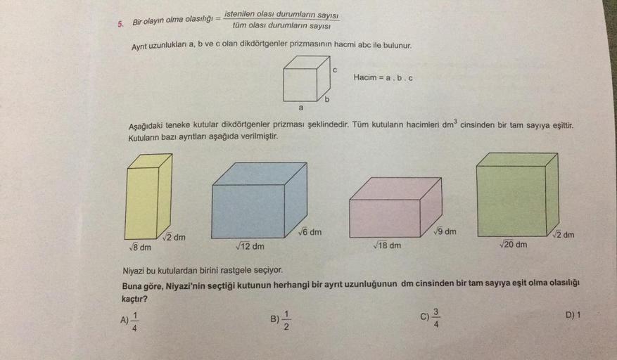 istenilen olası durumların sayısı
tüm olası durumların sayısı
5.
Bir olayın olma olasılığı
Ayrit uzunlukları a, b ve c olan dikdörtgenler prizmasının hacmi abc ile bulunur.
C
a
Hacim = a.b.c
b
a
Aşağıdaki teneke kutular dikdörtgenler prizması şeklindedir.
