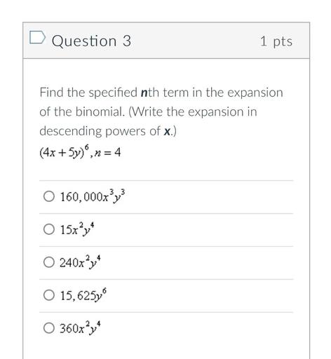 Find the specified nth term in the expansion of the binomial. (Write the expansion in descending powers of x.) (4x + 5y)^6 ,n=4
a)160,000x^3y^3
b)15x^2y^4
c)240x^2y^4
d)15,625y^6
e)360x^2y^4