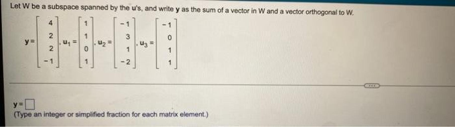 Let W be a subspace spanned by the u's, and write y as the sum of a vector in W and a vector orthogonal to W.
y = 4 u₁ = 1 u₂ = -1 u₃ = -1
2 1 3 0
2 0 1 1
-1 1 -2 1