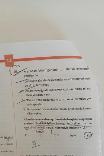 12
15
16. . Yaşlı adam bütün gününü, torunlarıyla oynayarak
geçiriyordu.
H. Çocukların ağır işlerde çalışmalarına artık son verilmesi
gerektiği tartışılıyor.
HH. Akşam yemeğinde mercimek çorbası, pirinç pilavi,
tavuk ve salata vardı.
11. Son yüz yıldır Doğ