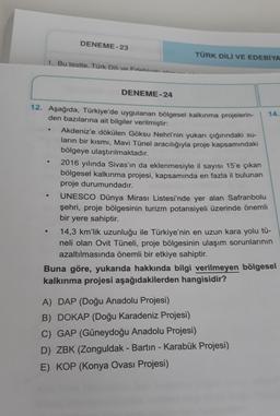 DENEME-23
TÜRK DİLİ VE EDEBİYA
1. Bu testte, Türk Dili ve Edebivati na
DENEME-24
12. Aşağıda, Türkiye'de uygulanan bölgesel kalkınma projelerin-
14.
den bazılarına ait bilgiler verilmiştir:
Akdeniz'e dökülen Göksu Nehri'nin yukarı çığınındaki su-
ların bir
