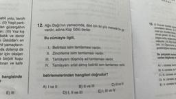 UJOV
12. Ağrı Dağı'nın yamacında, dört bin iki yüz metrede bir göl
vardır, adina Küp Gölü derler.
ahil yolu, tercih
1. (11) Yeşil park-
lan güzergâhın
ari. (III) Yaz kış
balık ve deniz
Üsküdar'ı en
thil yamaçların
da dolanıp da
er için oksijen
birçok kuşu
toran ve kafe
15. (1) Duyusal kayıttaki algılam
yorumlama işlemidir. (O)
mesi için öncelikle bireylin
olması gerekir. (1) Birey
bilgiye sahip değilse bire
naksızdır. (IV) Algi büyül
lidir. (V) Öğrenmening
Bu cümleyle ilgili,
gerektirdiğine inananlar
I. Belirtisiz isim tamlaması vardır.
II. Zincirleme isim tamlaması vardır.
III. Tamlayani düşmüş ad tamlaması vardır.
IV. Tamlayani sifat almış belirtili isim tamlaması vardır
.
Bu parçadaki numar
verilen bilgilerden ha
hangisinde
belirlemelerinden hangileri doğrudur?
A) Icümlede, tanın
B) II. cümlede, bir
C) ill. cümlede, an
D) IV. cümlede, 9
E) V. cümlede, bb
A) I ve II
B) Il ve III
D) I, II ve III
C) III ve IV
E) I, III ve IV
E) III