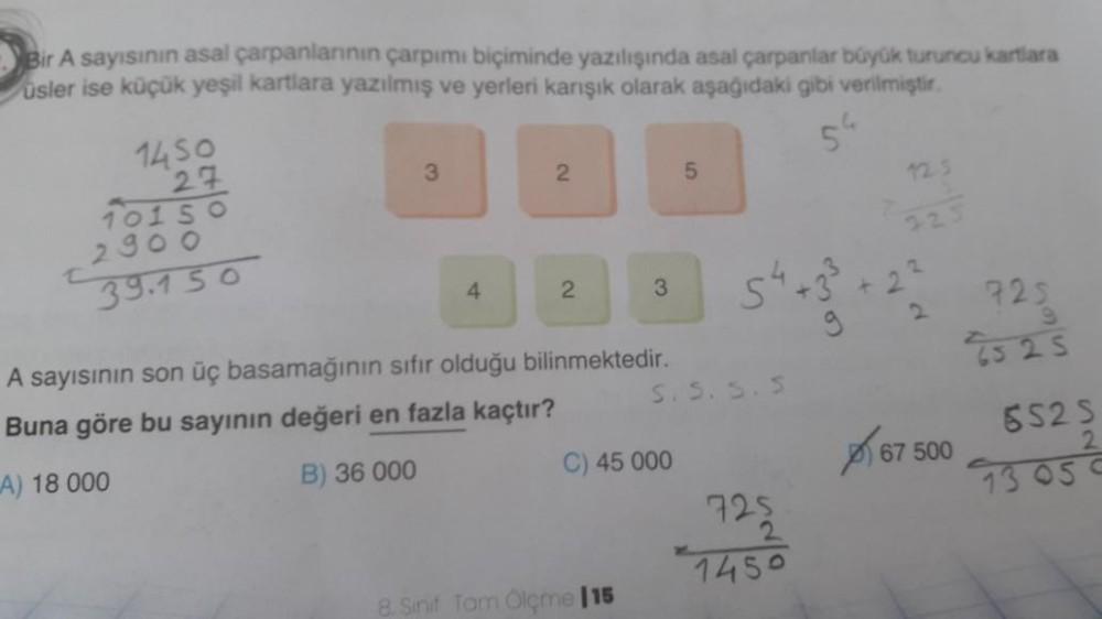 Bir A sayısının asal çarpanlannin çarpımı biçiminde yazılışında asal çarpanlar büyük turuncu kartlara
üsler ise küçük yeşil kartlara yazılmış ve yerleri karışık olarak aşağıdaki gibi verilmiştir.
54
3
2
5
725
2
4
2
725
9
25 25
1450
27
10150
125
290o
39.150
