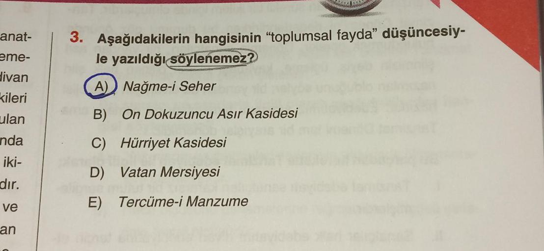 anat-
eme-
3. Aşağıdakilerin hangisinin "toplumsal fayda” düşüncesiy-
le yazıldığı söylenemez?
divan
A) Nağme-i Seher
kileri
B) On Dokuzuncu Asır Kasidesi
ulan
nda
C) Hürriyet Kasidesi
iki-
D) Vatan Mersiyesi
dır.
E) Tercüme-i Manzume
ve
an
