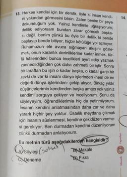 14.
13. Herkes kendisi için bir derstir, öyle ki insan kendi-
ni yakından görmesini bilsin. Zaten benim bir şeye
dokunduğum yok. Yalnız kendimle uğraşıyorum;
delilik ediyorsam bundan zarar görecek başka-
si değil, benim çünkü bu öyle bir delilik ki bende
b
